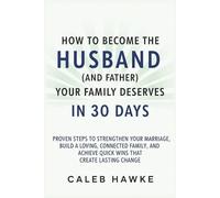 How to Become the Husband (and Father) Your Family Deserves in 30 Days: Proven Steps to Strengthen Your Marriage, Build a Loving, Connected Family, and Achieve Quick Wins That Create Lasting Change