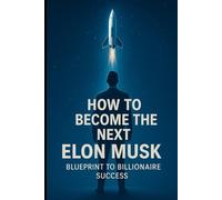 How to Become the Next Elon Musk: Blueprint to Billionaire Success