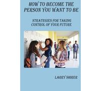 HOW TO BECOME THE PERSON YOU WANT TO BE: STRATEGIES FOR TAKING CONTROL OF YOUR FUTURE