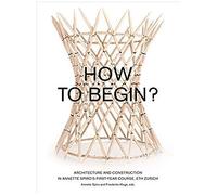 How To Begin? Architecture And Construction In Annette Spiro's First-Year Course, Eth Zurich