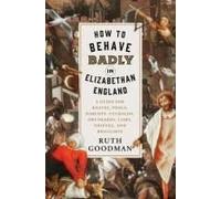 How To Behave Badly In Elizabethan England: A Guide For Knaves, Fools, Harlots, Cuckolds, Drunkards, Liars, Thieves, And Braggarts