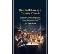 How to Behave in a Catholic Church: The Complete Practical Guide to Mass, Confession, Communion, Weddings, Funerals, and Catholic Rituals