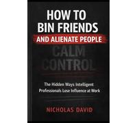 How To Bin Friends and Alienate People: The Hidden Ways Intelligent Professionals Lose Influence at Work