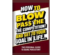 How To Blow Pass The Competition And Get To Your Goal In Life: (A Personal Guide To Being Persistent) (Personal Guides To Being Persistent)