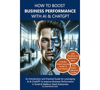 How to Boost Business Performance with AI and ChatGPT: An Introduction and Practical Guide for Leveraging AI & ChatGPT to Improve Business Performance in Small & Medium-Sized Enterprises.