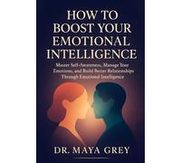 How to Boost Your Emotional Intelligence: Master Self-Awareness, Manager Your Emotions, and Build Better Relationships Through Emotional Intelligence