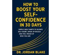 How to Boost Your Self-Confidence in 30 Days: Simple Daily Habits to Silence Self-Doubt, Speak Up Boldly, and Feel Proud of Who You Are