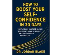 How to Boost Your Self-Confidence in 30 Days: Simple Daily Habits to Silence Self-Doubt, Speak Up Boldly, and Feel Proud of Who You Are