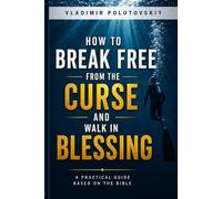 HOW TO BREAK FREE FROM THE CURSE AND WALK IN BLESSING: A Practical Guide Based on the Bible