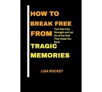 HOW TO BREAK FREE FROM TRAGIC MEMORIES: Turn Pain into Strength and Let Go of the Past That Holds You Back