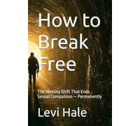 How to Break Free: The Identity Shift That Ends Sexual Compulsion - Permanently