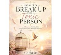 How to Break Up with a Toxic Person: A Christian Workbook for Leaving Safely and Healing Completely