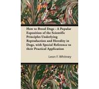 How To Breed Dogs - A Popular Exposition Of The Scientific Principles Underlying Reproduction And Heredity In Dogs, With Special Reference To Their Practical Application