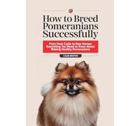 How to Breed Pomeranians Successfully: From Heat Cycle to New Homes: Everything You Need to Know About Raising Healthy Pomeranians