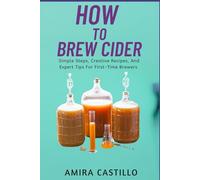 How to brew cider: Simple Steps, Creative Recipes, And Expert Tips For First-Time Brewers