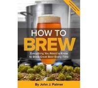 How to Brew: Everything You Need to Know to Brew Great Beer Every Time