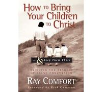How To Bring Your Children To Christ...& Keep Them There: Avoiding the Tragedy of False Conversion
