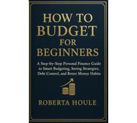 HOW TO BUDGET FOR BEGINNERS: A Step-by-Step Personal Finance Guide to Smart Budgeting, Saving Strategies, Debt Control, and Better Money Habits