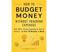 How to Budget Money Without Tracking Expenses: A Simple Automated System for Money Management, Saving More, and Financial Planning - Control Spending ... Financial Freedom in Just 10 Minutes a Week