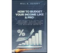 HOW TO BUDGET YOUR INCOME LIKE A PRO: The Practical Guide to Tracking, Saving, and Investing Your Earnings for Maximum Growth