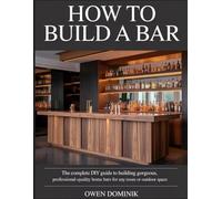 HOW TO BUILD A BAR: The Complete DIY Guide to Building Gorgeous, Professional-Quality Home Bars for Any Room or Outdoor Space