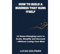 HOW TO BUILD A BUSINESS THAT RUNS ITSELF: 12 Game-Changing Laws to Scale, Simplify and Succeed-Without Losing Your Mind