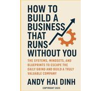 How to Build a Business That Runs Without You: The Systems, Mindsets, and Blueprints to Escape the Daily Grind and Build a Truly Valuable Company