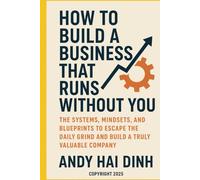 How to Build a Business That Runs Without You: The Systems, Mindsets, and Blueprints to Escape the Daily Grind and Build a Truly Valuable Company