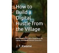 How to Build a Digital Hustle from the Village: Make Money Online with a Cheap Phone, No Laptop, and a Simple Internet Connection