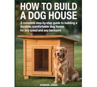 HOW TO BUILD A DOG HOUSE: A Complete Step-by-Step Guide to Building a Durable, Comfortable Dog House for Any Breed and Any Backyard