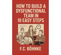 How to Build a Dysfunctional Team in 10 Easy Steps: A Satirical Survival Guide for Managers With No Self-Awareness