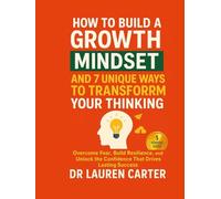 How to Build a Growth Mindset and 7 Unique Ways to Transform Your Thinking: Overcome Fear, Build Resilience, and Unlock the Confidence That Drives Lasting Success