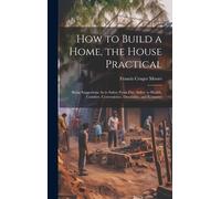 How To Build A Home, The House Practical: Being Suggestions As To Safety From Fire, Safety To Health, Comfort, Convenience, Durability, And Economy