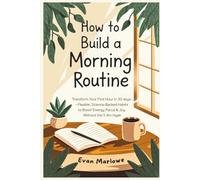 How to Build a Morning Routine: Transform Your First Hour in 30 Days-Flexible, Science-Backed Habits to Boost Energy, Focus & Joy Without the 5 AM Hype