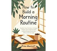 How to Build a Morning Routine: Transform Your First Hour in 30 Days-Flexible, Science-Backed Habits to Boost Energy, Focus & Joy Without the 5 AM Hype