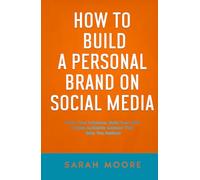 How to Build a Personal Brand on Social Media: Grow Your Influence, Build Trust, and Create Authentic Content That Gets You Noticed