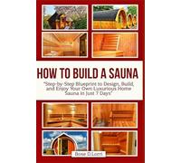 HOW TO BUILD A SAUNA: “Step-by-Step Blueprint to Design, Build, and Enjoy Your Own Luxurious Home Sauna in Just 7 Days”