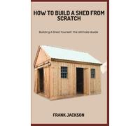 How To Build A Shed From Scratch: Building A Shed Yourself: The Ultimate Guide