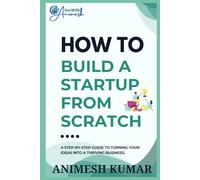 HOW TO BUILD A STARTUP FROM SCRATCH: A Step-by-Step Startup Guide for Beginners to Start, Scale, and Succeed