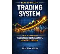 How to Build a Trading System: A Step-by-Step Guide to Trading Rules, Risk Management, and Consistent Execution