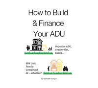 How To Build And Finance Your Adu: Or A Rental Unit, Sb9 Unit, Granny Flat, Casita Or Whatever!