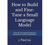 How to Build and Fine-Tune a Small Language Model: A Step-by-Step Guide for Beginners, Researchers, and Non-Programmers