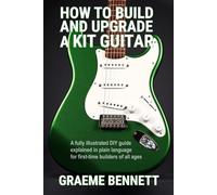 How to Build and Upgrade a Kit Guitar: A fully illustrated DIY guide explained in plain language for first-time builders of all ages