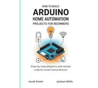 How to Build Arduino Home Automation Projects for Beginners: Step-by-Step Diagrams with Tested Code for Smart Home Devices