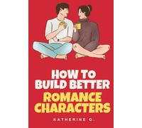 How to Build Better Romance Characters: The Essential Guide to Creating Unforgettable Leads, Chemistry, and Series-Worthy Casts: Build Emotional Depth, and Craft Characters That Sells Books