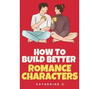 How to Build Better Romance Characters: The Essential Guide to Creating Unforgettable Leads, Chemistry, and Series-Worthy Casts: Build Emotional Depth, and Craft Characters That Sells Books