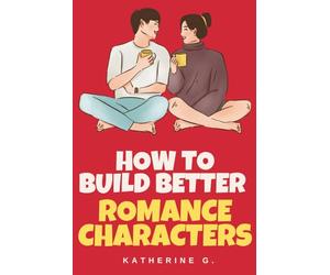 How to Build Better Romance Characters: The Essential Guide to Creating Unforgettable Leads, Chemistry, and Series-Worthy Casts: Build Emotional Depth, and Craft Characters That Sells Books
