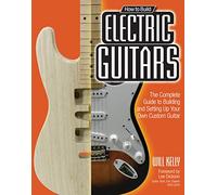 How to Build Electric Guitars: The Complete Guide to Building and Setting Up Your Own Custom Guitar