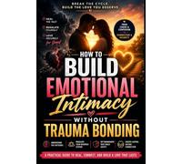 How to Build Emotional Intimacy Without Trauma Bonding: A Practical Guide to Secure Attachment, Healthy Relationships, Emotional Regulation, and Lasting Love Without Toxic Patterns, Anxiety, or Emotio