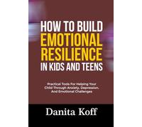 HOW TO BUILD EMOTIONAL RESILIENCE IN KIDS AND TEENS: Practical Tools For Helping Your Child Through Anxiety, Depression, And Emotional Challenges